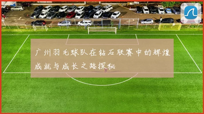 广州羽毛球队在钻石联赛中的辉煌成就与成长之路探秘