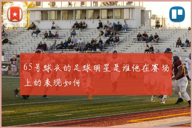 65号球衣的足球明星是谁他在赛场上的表现如何