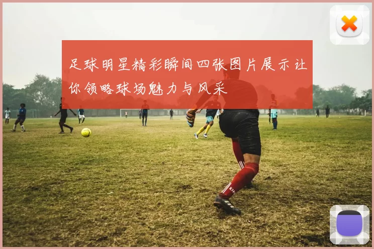 足球明星精彩瞬间四张图片展示让你领略球场魅力与风采