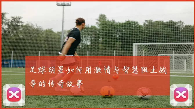 足球明星如何用激情与智慧阻止战争的传奇故事
