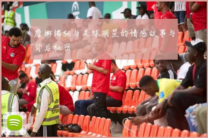 詹娜揭秘与足球明星的情感故事与背后秘密