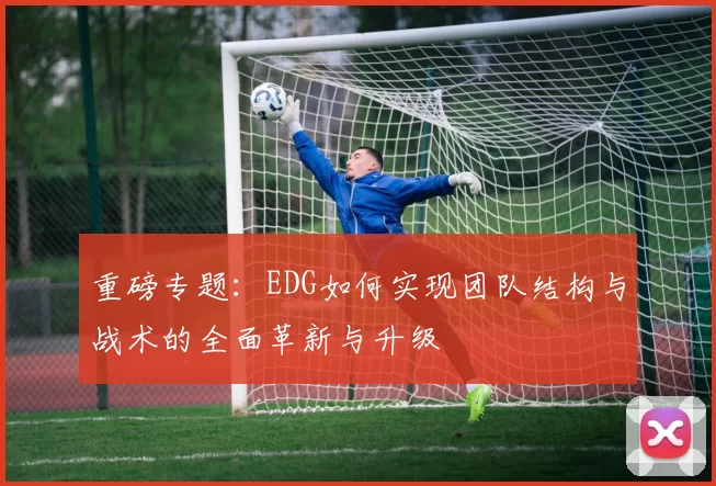 重磅专题：EDG如何实现团队结构与战术的全面革新与升级