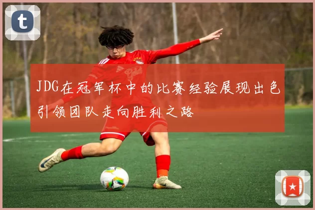 JDG在冠军杯中的比赛经验展现出色引领团队走向胜利之路