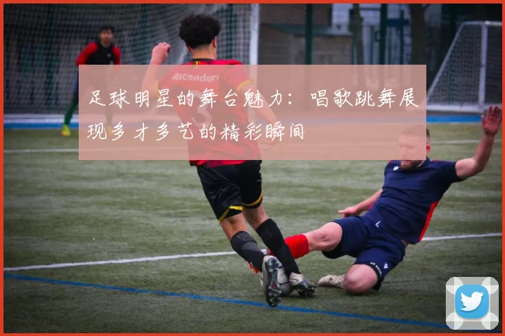 足球明星的舞台魅力：唱歌跳舞展现多才多艺的精彩瞬间