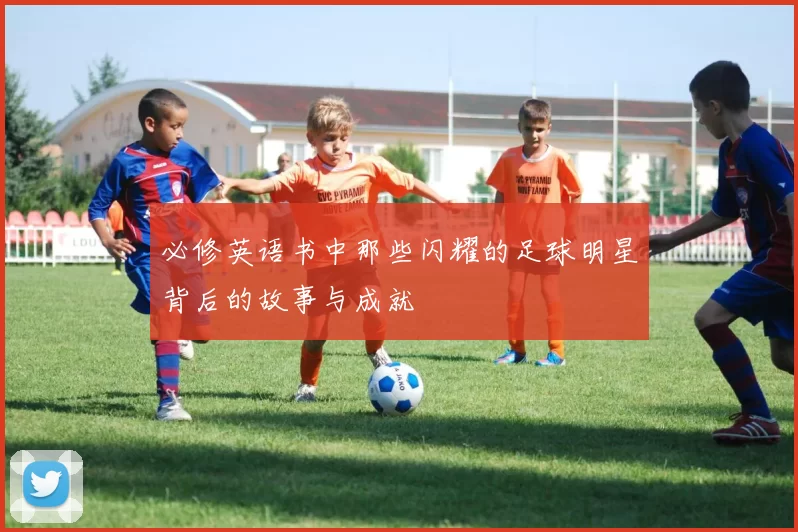 必修英语书中那些闪耀的足球明星背后的故事与成就