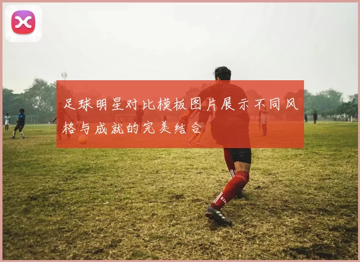 足球明星对比模板图片展示不同风格与成就的完美结合