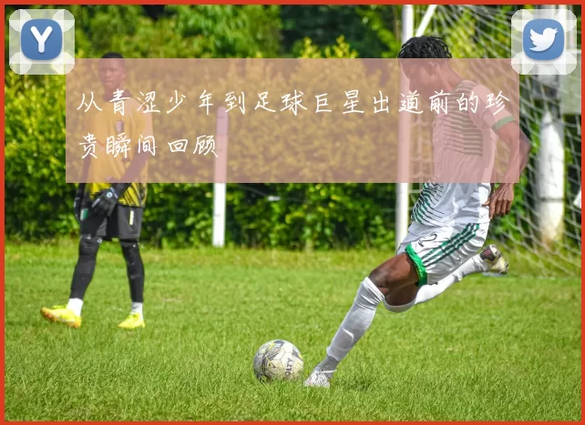 从青涩少年到足球巨星出道前的珍贵瞬间回顾