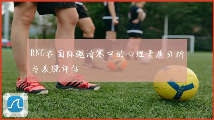 RNG在国际邀请赛中的心理素质分析与表现评估