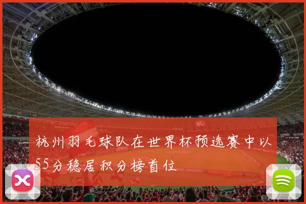 杭州羽毛球队在世界杯预选赛中以55分稳居积分榜首位