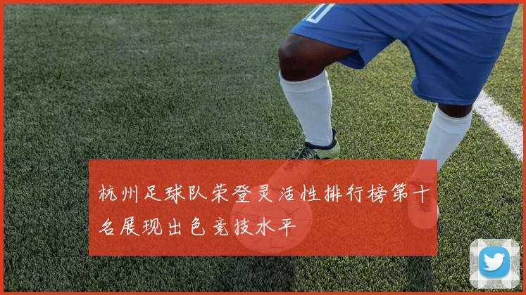 杭州足球队荣登灵活性排行榜第十名展现出色竞技水平