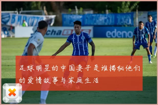 足球明星的中国妻子是谁揭秘他们的爱情故事与家庭生活