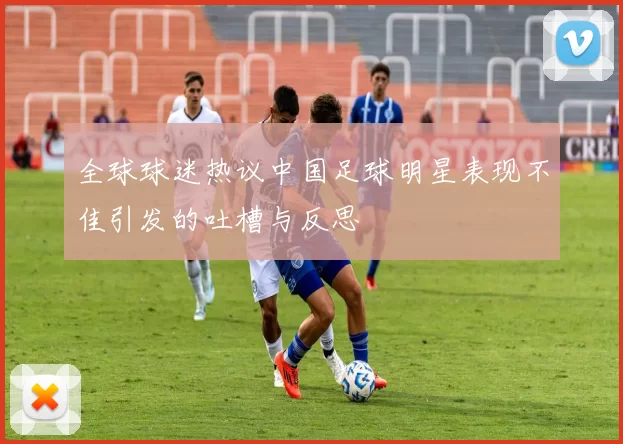 全球球迷热议中国足球明星表现不佳引发的吐槽与反思
