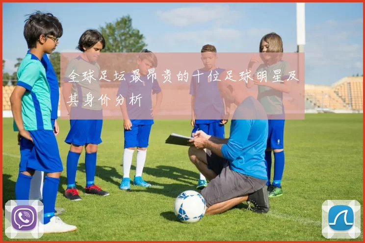 全球足坛最昂贵的十位足球明星及其身价分析