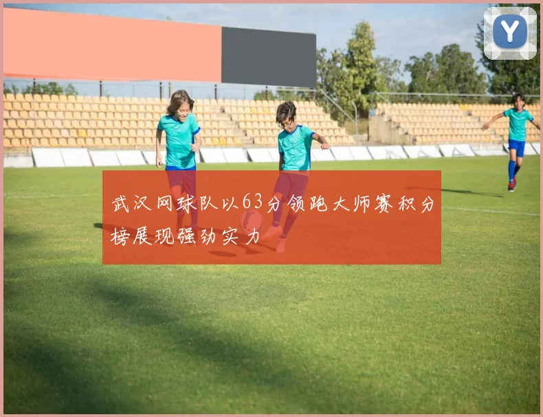 武汉网球队以63分领跑大师赛积分榜展现强劲实力