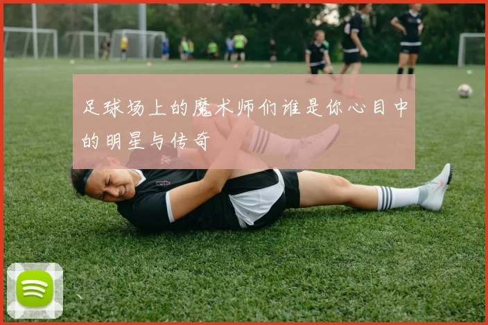 足球场上的魔术师们谁是你心目中的明星与传奇