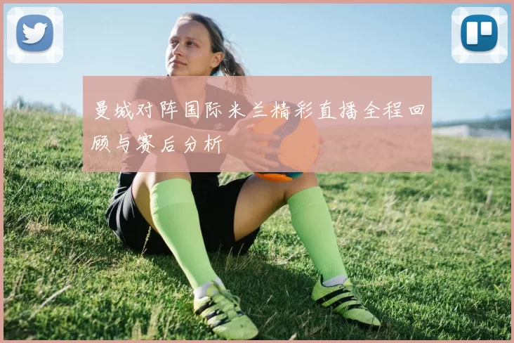 曼城对阵国际米兰精彩直播全程回顾与赛后分析