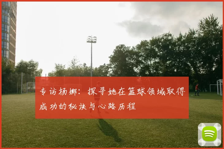 专访杨娜：探寻她在篮球领域取得成功的秘诀与心路历程