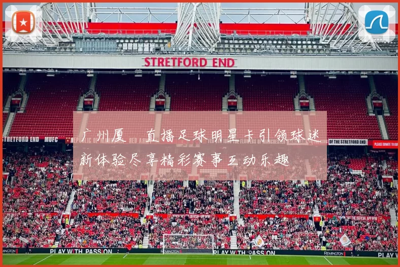 广州厦滘直播足球明星卡引领球迷新体验尽享精彩赛事互动乐趣
