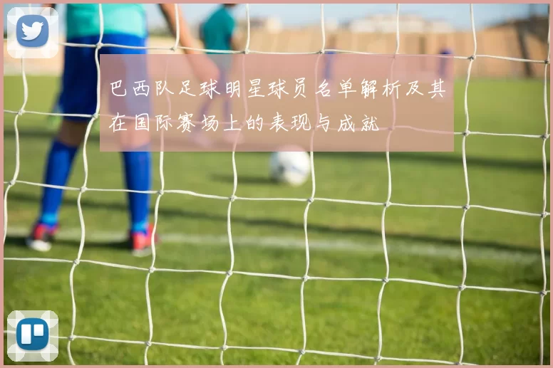 巴西队足球明星球员名单解析及其在国际赛场上的表现与成就