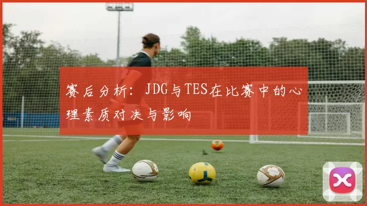 赛后分析：JDG与TES在比赛中的心理素质对决与影响