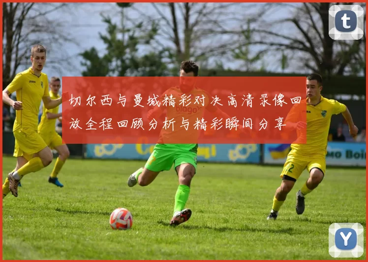 切尔西与曼城精彩对决高清录像回放全程回顾分析与精彩瞬间分享