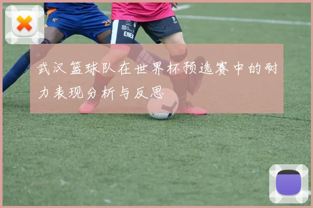 武汉篮球队在世界杯预选赛中的耐力表现分析与反思