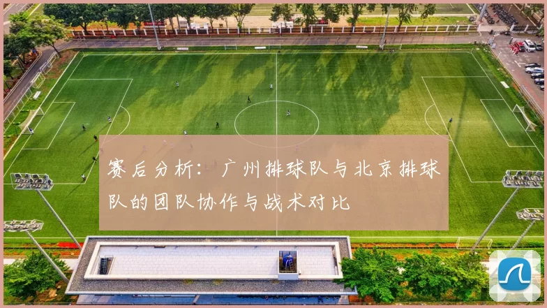 赛后分析：广州排球队与北京排球队的团队协作与战术对比