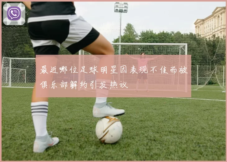 最近哪位足球明星因表现不佳而被俱乐部解约引发热议