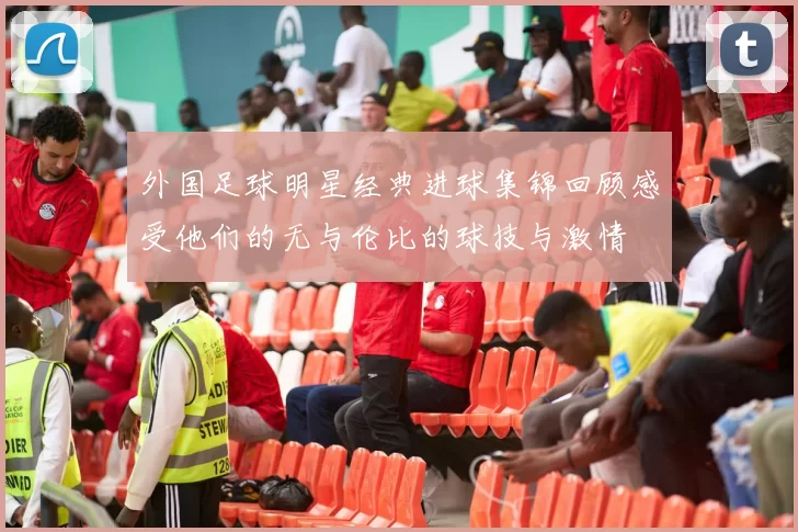 外国足球明星经典进球集锦回顾感受他们的无与伦比的球技与激情