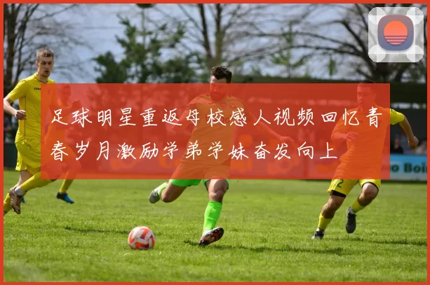 足球明星重返母校感人视频回忆青春岁月激励学弟学妹奋发向上