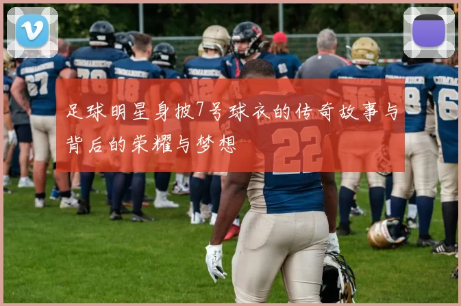 足球明星身披7号球衣的传奇故事与背后的荣耀与梦想