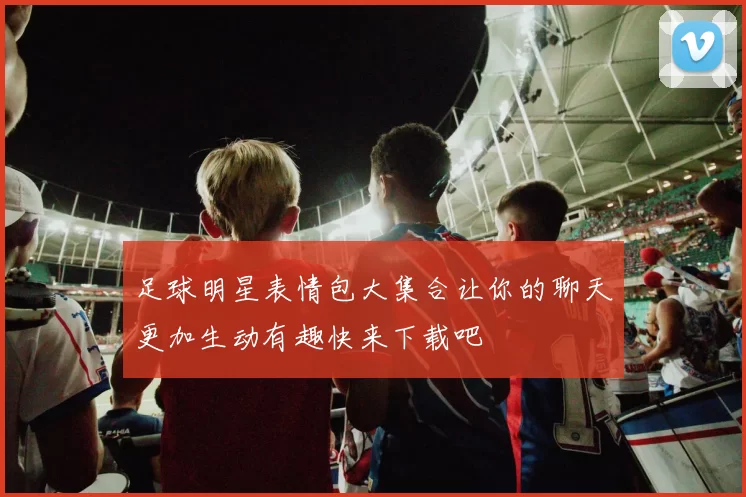 足球明星表情包大集合让你的聊天更加生动有趣快来下载吧