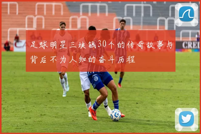 足球明星三块钱30个的传奇故事与背后不为人知的奋斗历程