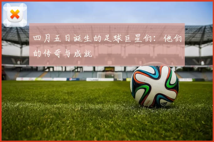 四月五日诞生的足球巨星们：他们的传奇与成就