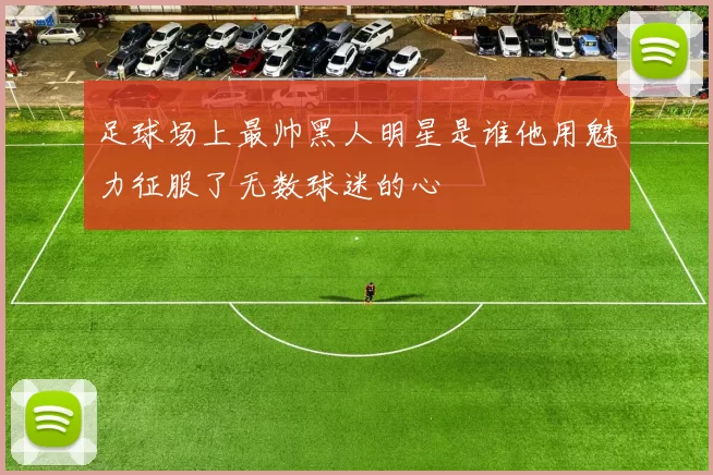 足球场上最帅黑人明星是谁他用魅力征服了无数球迷的心