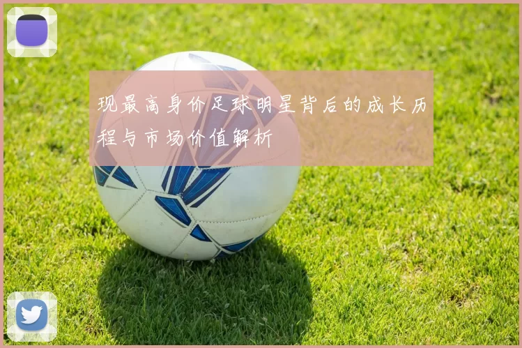 现最高身价足球明星背后的成长历程与市场价值解析