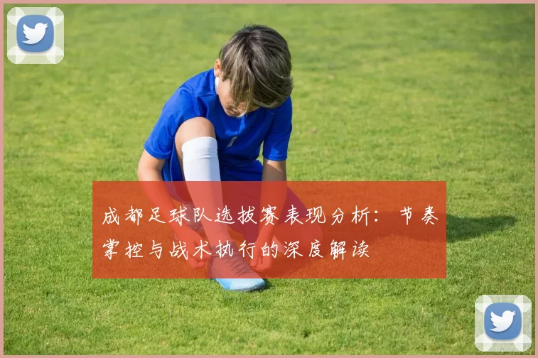 成都足球队选拔赛表现分析：节奏掌控与战术执行的深度解读