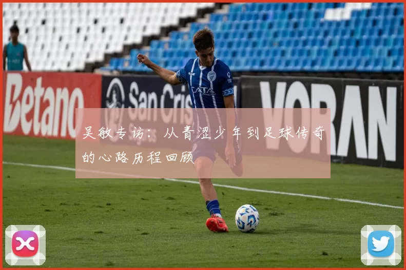 吴敏专访：从青涩少年到足球传奇的心路历程回顾