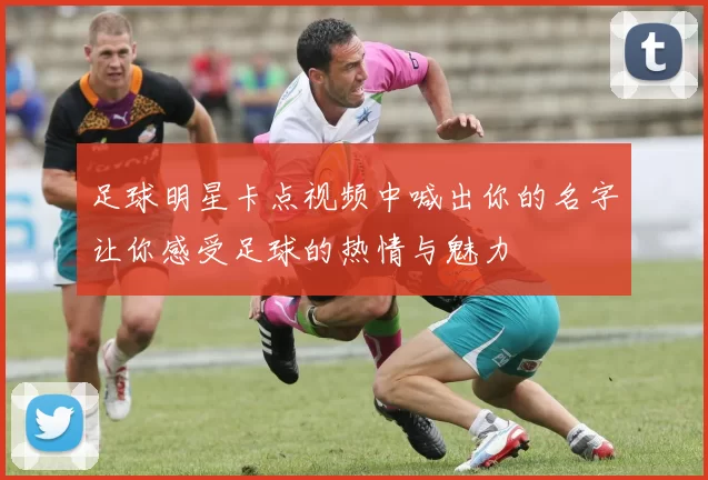 足球明星卡点视频中喊出你的名字让你感受足球的热情与魅力