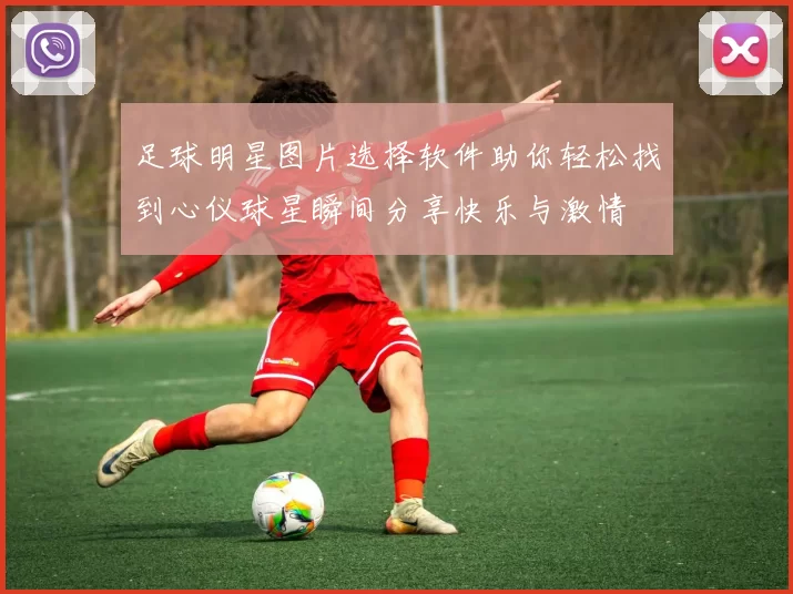 足球明星图片选择软件助你轻松找到心仪球星瞬间分享快乐与激情