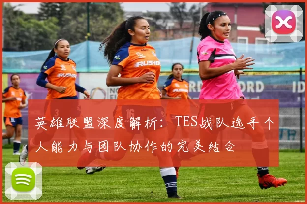 英雄联盟深度解析：TES战队选手个人能力与团队协作的完美结合