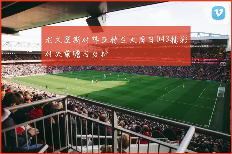 尤文图斯对阵亚特兰大周日043精彩对决前瞻与分析