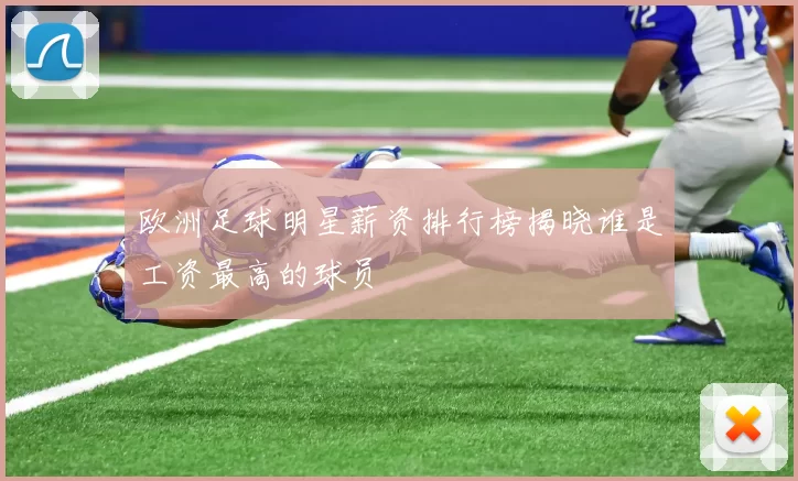欧洲足球明星薪资排行榜揭晓谁是工资最高的球员
