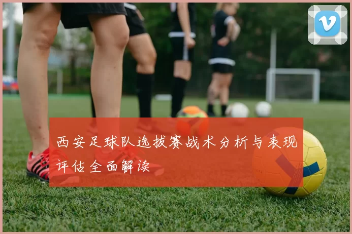 西安足球队选拔赛战术分析与表现评估全面解读