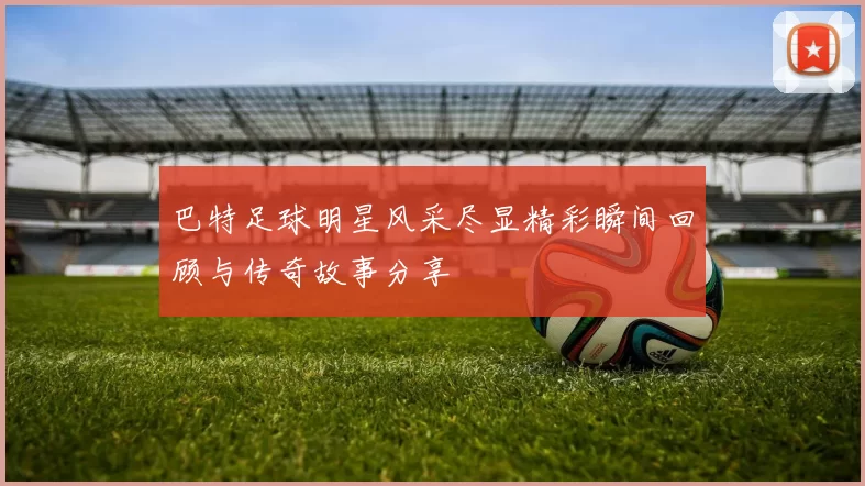 巴特足球明星风采尽显精彩瞬间回顾与传奇故事分享