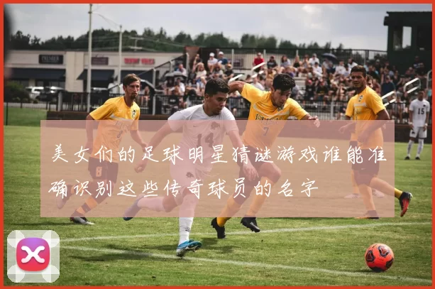 美女们的足球明星猜谜游戏谁能准确识别这些传奇球员的名字