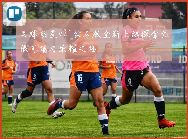 足球明星v21钻石版全新上线探索无限可能与荣耀之路