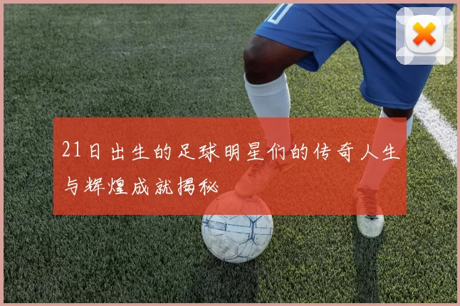 21日出生的足球明星们的传奇人生与辉煌成就揭秘