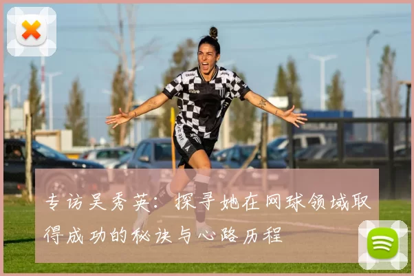 专访吴秀英：探寻她在网球领域取得成功的秘诀与心路历程