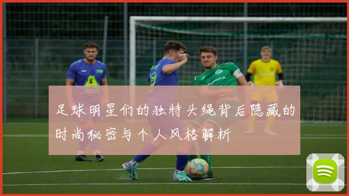 足球明星们的独特头绳背后隐藏的时尚秘密与个人风格解析